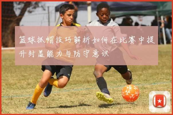 篮球抓帽技巧解析如何在比赛中提升封盖能力与防守意识