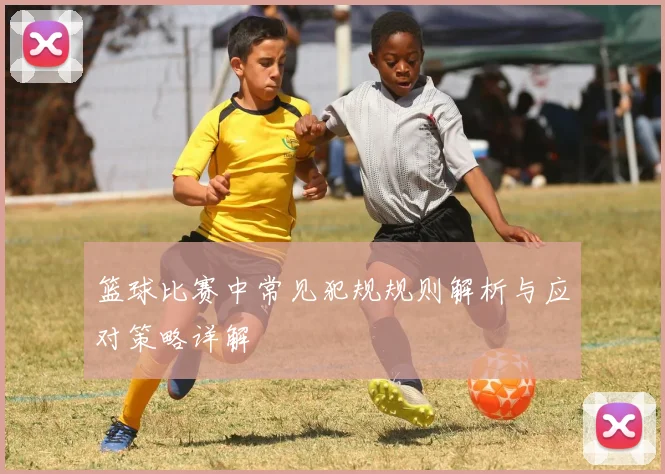 篮球比赛中常见犯规规则解析与应对策略详解