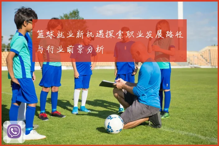 篮球就业新机遇探索职业发展路径与行业前景分析