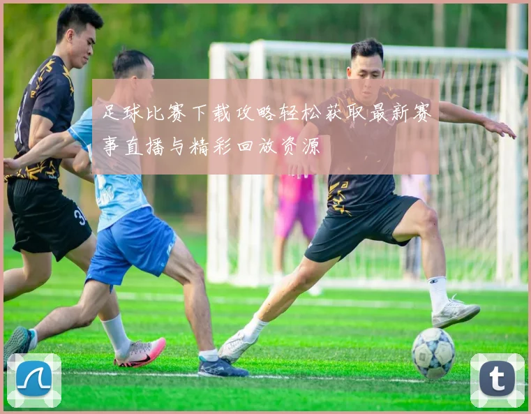 足球比赛下载攻略轻松获取最新赛事直播与精彩回放资源