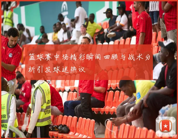 篮球赛中场精彩瞬间回顾与战术分析引发球迷热议