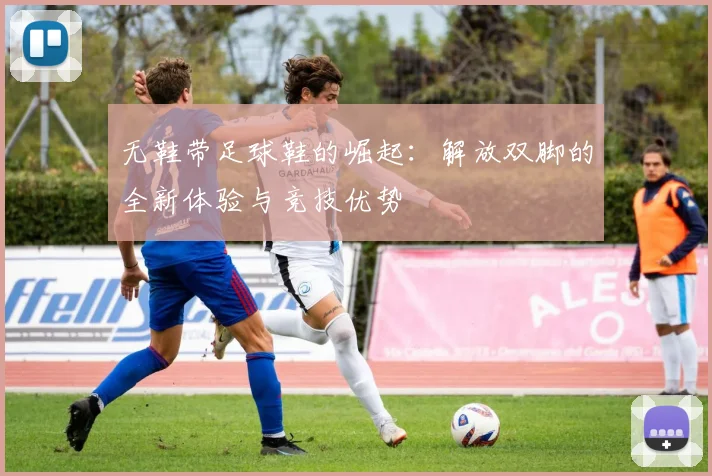 无鞋带足球鞋的崛起：解放双脚的全新体验与竞技优势