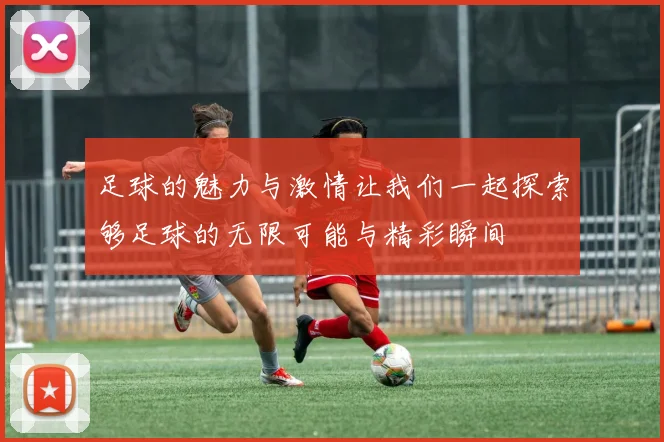 足球的魅力与激情让我们一起探索够足球的无限可能与精彩瞬间