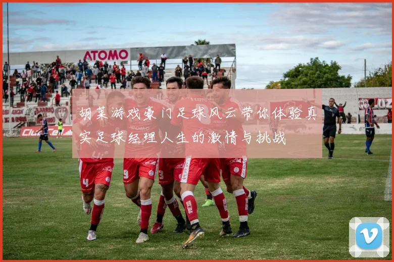 胡莱游戏豪门足球风云带你体验真实足球经理人生的激情与挑战