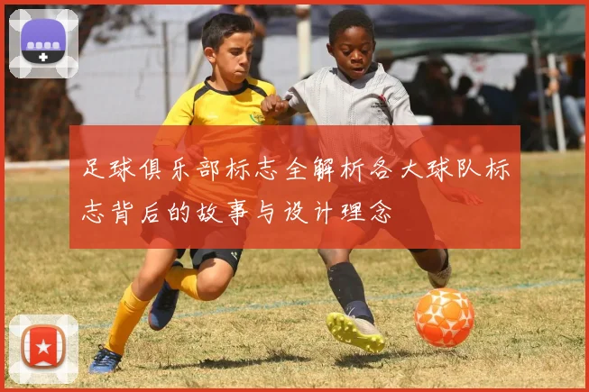 足球俱乐部标志全解析各大球队标志背后的故事与设计理念