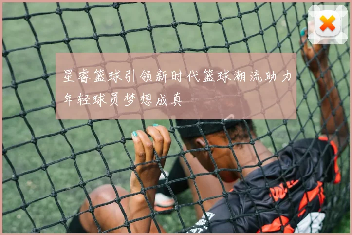 星睿篮球引领新时代篮球潮流助力年轻球员梦想成真