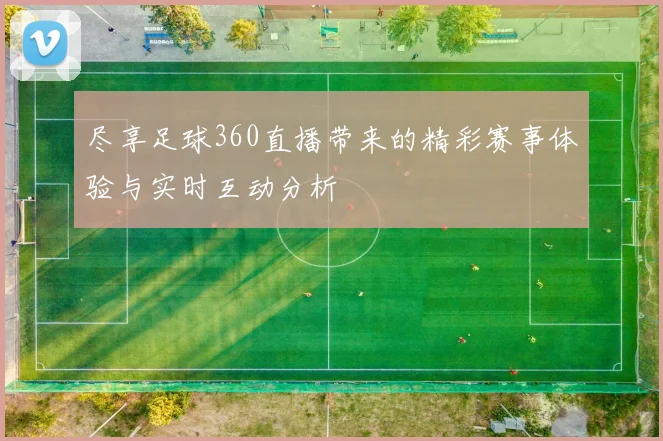 尽享足球360直播带来的精彩赛事体验与实时互动分析