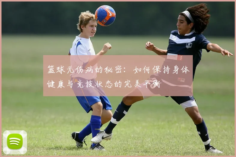篮球无伤病的秘密：如何保持身体健康与竞技状态的完美平衡
