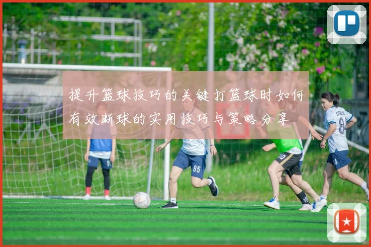 提升篮球技巧的关键打篮球时如何有效断球的实用技巧与策略分享