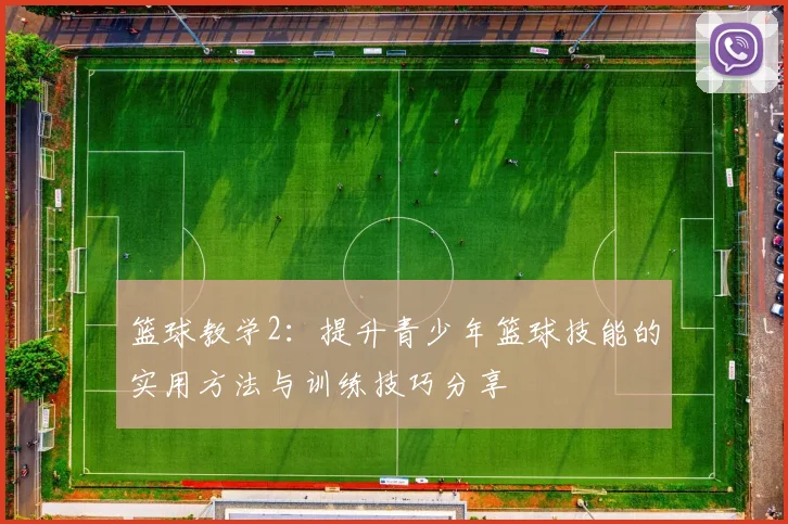 篮球教学2：提升青少年篮球技能的实用方法与训练技巧分享