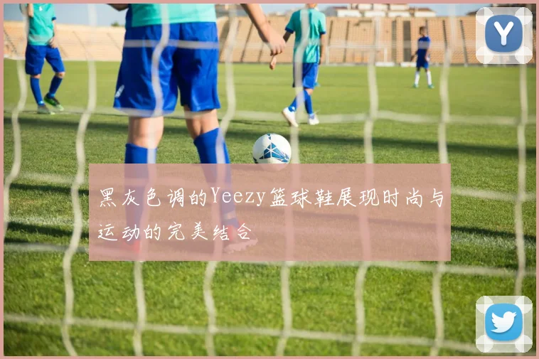 黑灰色调的Yeezy篮球鞋展现时尚与运动的完美结合