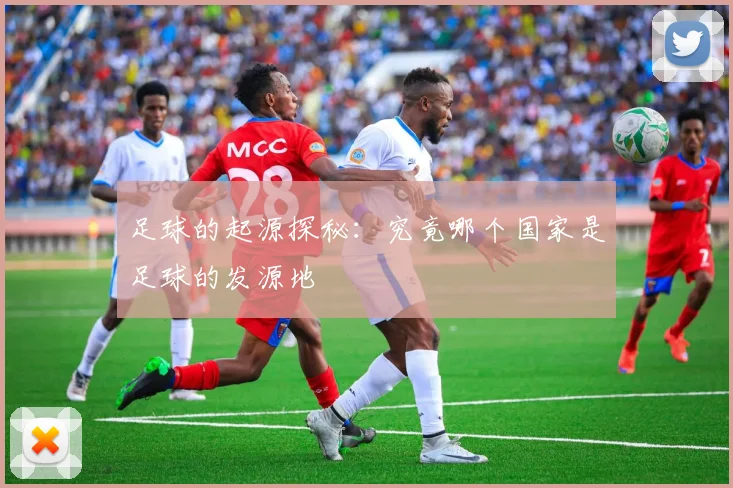 足球的起源探秘：究竟哪个国家是足球的发源地