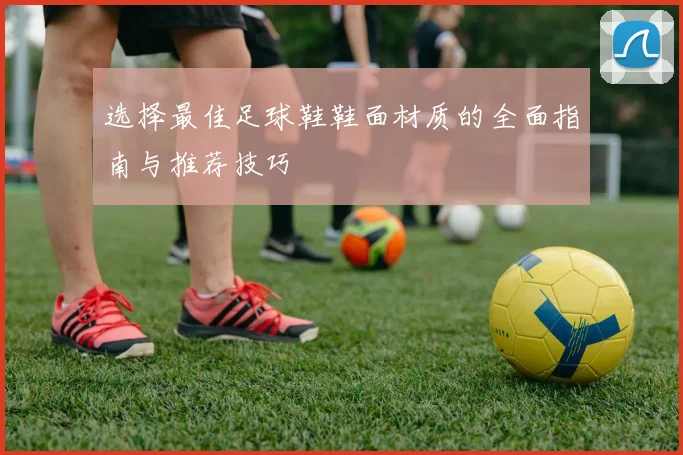 选择最佳足球鞋鞋面材质的全面指南与推荐技巧