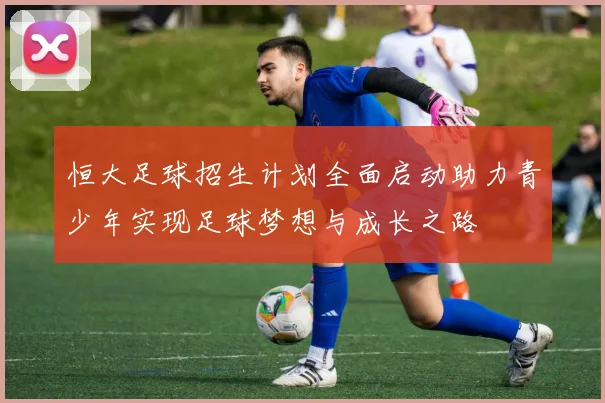 恒大足球招生计划全面启动助力青少年实现足球梦想与成长之路