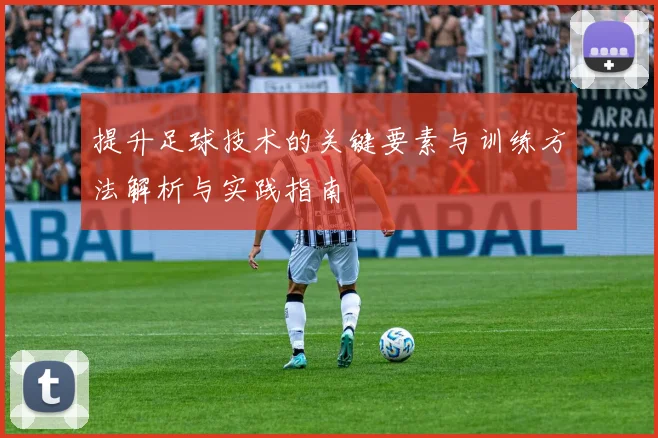 提升足球技术的关键要素与训练方法解析与实践指南