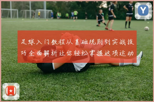 足球入门教程从基础规则到实战技巧全面解析让你轻松掌握这项运动的魅力