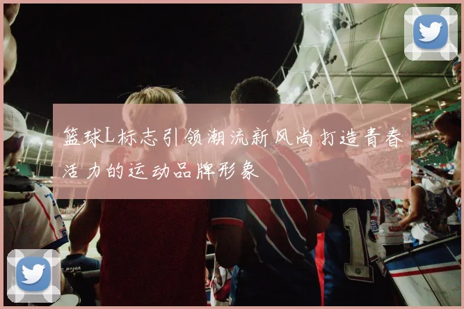 篮球L标志引领潮流新风尚打造青春活力的运动品牌形象