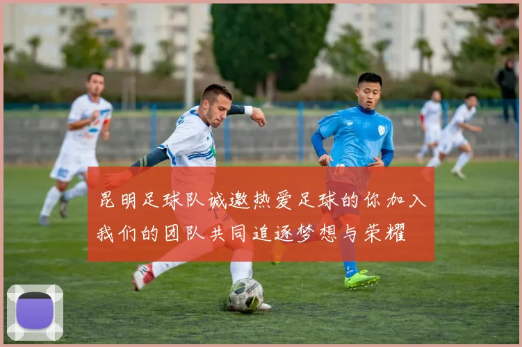 昆明足球队诚邀热爱足球的你加入我们的团队共同追逐梦想与荣耀