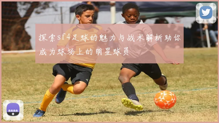 探索sf4足球的魅力与战术解析助你成为球场上的明星球员