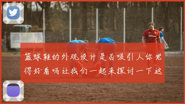 篮球鞋的外观设计是否吸引人你觉得好看吗让我们一起来探讨一下这个问题