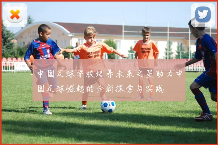 中国足球学校培养未来之星助力中国足球崛起的全新探索与实践
