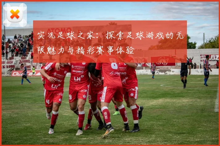 实况足球之家：探索足球游戏的无限魅力与精彩赛事体验