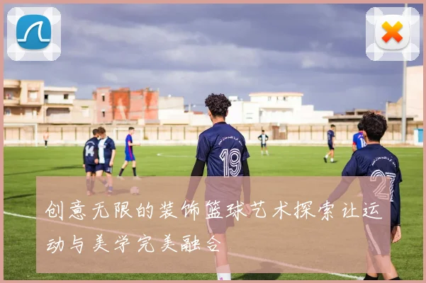 创意无限的装饰篮球艺术探索让运动与美学完美融合