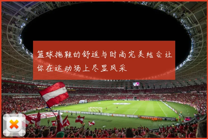 篮球拖鞋的舒适与时尚完美结合让你在运动场上尽显风采