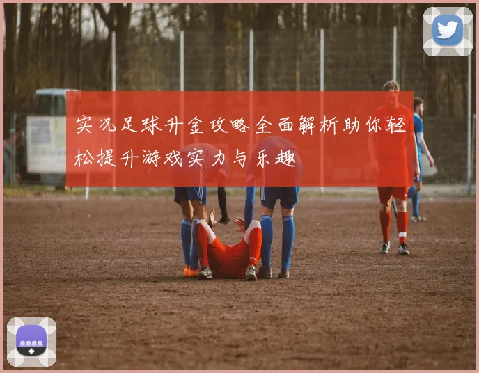实况足球升金攻略全面解析助你轻松提升游戏实力与乐趣