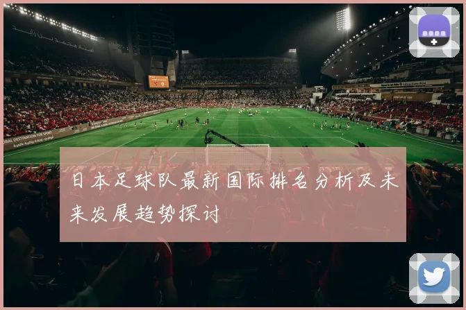 日本足球队最新国际排名分析及未来发展趋势探讨