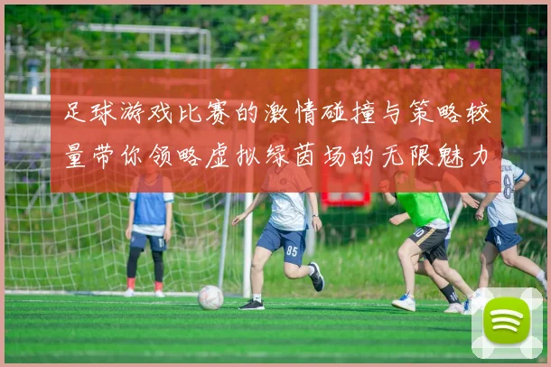 足球游戏比赛的激情碰撞与策略较量带你领略虚拟绿茵场的无限魅力