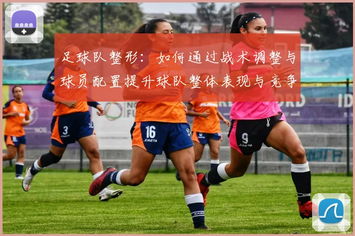 足球队整形：如何通过战术调整与球员配置提升球队整体表现与竞争力
