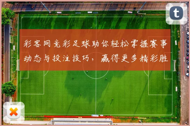彩客网竞彩足球助你轻松掌握赛事动态与投注技巧，赢得更多精彩胜利