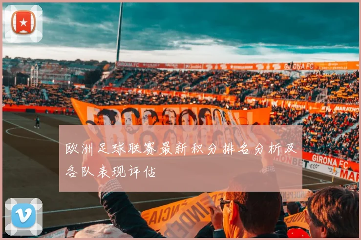 欧洲足球联赛最新积分排名分析及各队表现评估